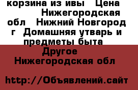 корзина из ивы › Цена ­ 1 200 - Нижегородская обл., Нижний Новгород г. Домашняя утварь и предметы быта » Другое   . Нижегородская обл.